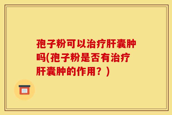 孢子粉可以囊肿吗(孢子粉是否有囊肿的作用？)