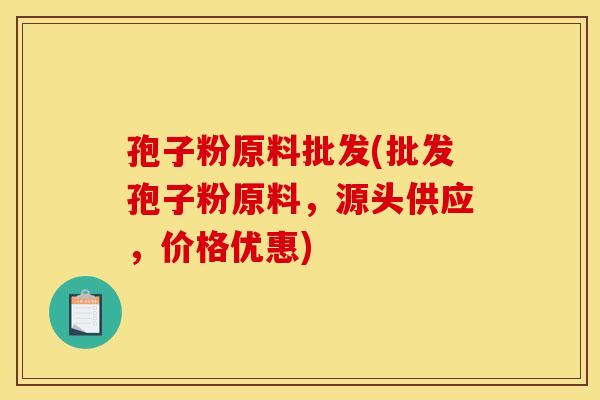 孢子粉原料批发(批发孢子粉原料,源头供应,价格优惠) 孢子粉原料批发(批发孢子粉原料,源头供应,价格优惠)