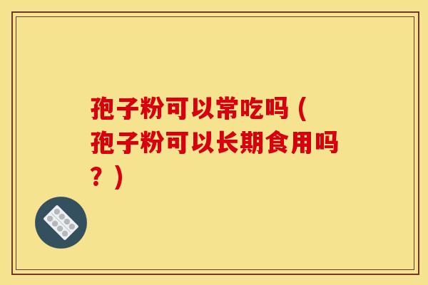 孢子粉可以常吃吗 (孢子粉可以长期食用吗?) 孢子粉可以常吃吗 (孢子粉可以长期食用吗?)