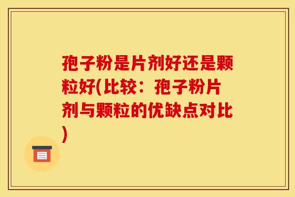 孢子粉是片剂好还是颗粒好(比较:孢子粉片剂与颗粒的优缺点对比) 孢子粉是片剂好还是颗粒好(比较:孢子粉片剂与颗粒的优缺点对比)