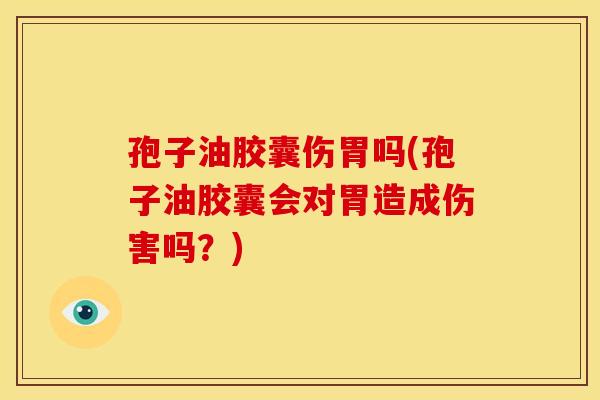 孢子油胶囊伤胃吗(孢子油胶囊会对胃造成伤害吗?) 孢子油胶囊伤胃吗(孢子油胶囊会对胃造成伤害吗?)