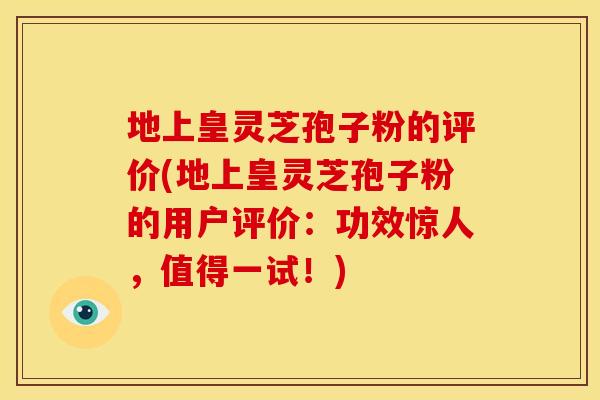 地上皇灵芝孢子粉的评价(地上皇灵芝孢子粉的用户评价:功效惊人,值得一试!) 地上皇灵芝孢子粉的评价(地上皇灵芝孢子粉的用户评价:功效惊人,值得一试!)