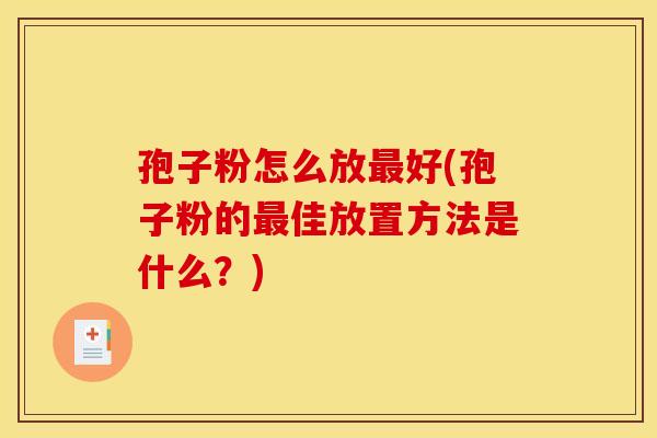 孢子粉怎么放好(孢子粉的佳放置方法是什么?) 孢子粉怎么放好(孢子粉的佳放置方法是什么?)