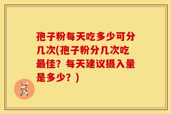 孢子粉每天吃多少可分几次(孢子粉分几次吃佳?每天建议摄入量是多少?) 孢子粉每天吃多少可分几次(孢子粉分几次吃佳?每天建议摄入量是多少?)