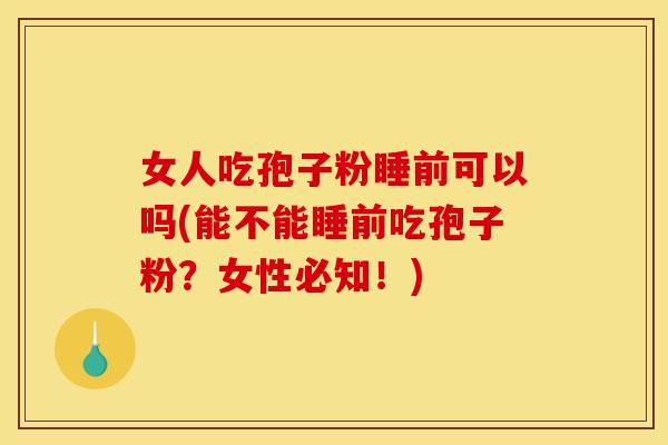 女人吃孢子粉睡前可以吗(能不能睡前吃孢子粉?女性必知!) 女人吃孢子粉睡前可以吗(能不能睡前吃孢子粉?女性必知!)