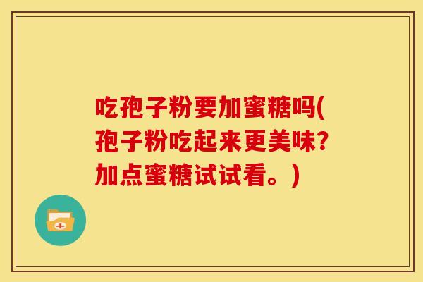 吃孢子粉要加蜜糖吗(孢子粉吃起来更美味?加点蜜糖试试看。) 吃孢子粉要加蜜糖吗(孢子粉吃起来更美味?加点蜜糖试试看。)