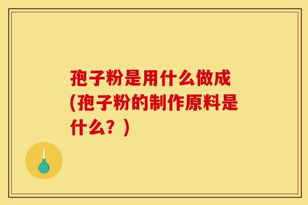 孢子粉是用什么做成 (孢子粉的制作原料是什么?) 孢子粉是用什么做成 (孢子粉的制作原料是什么?)