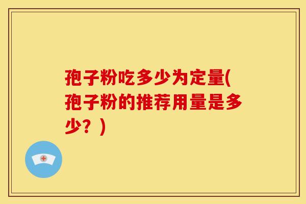 孢子粉吃多少为定量(孢子粉的推荐用量是多少？)