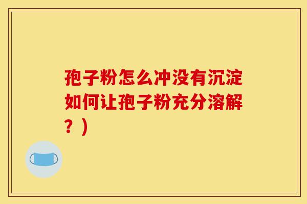 孢子粉怎么冲没有沉淀如何让孢子粉充分溶解？)