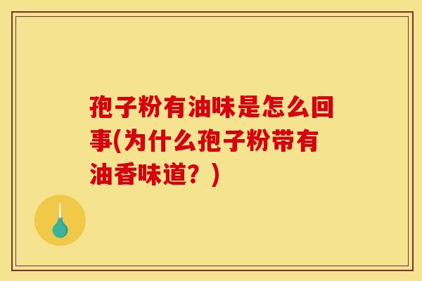 孢子粉有油味是怎么回事(为什么孢子粉带有油香味道?) 孢子粉有油味是怎么回事(为什么孢子粉带有油香味道?)