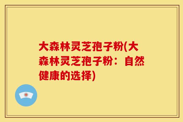 大森林灵芝孢子粉(大森林灵芝孢子粉:自然健康的选择) 大森林灵芝孢子粉(大森林灵芝孢子粉:自然健康的选择)