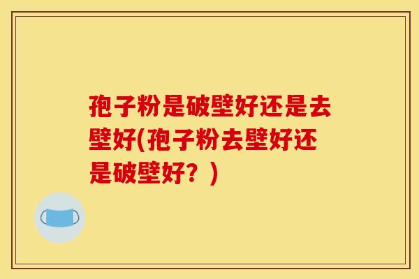 孢子粉是破壁好还是去壁好(孢子粉去壁好还是破壁好?) 孢子粉是破壁好还是去壁好(孢子粉去壁好还是破壁好?)