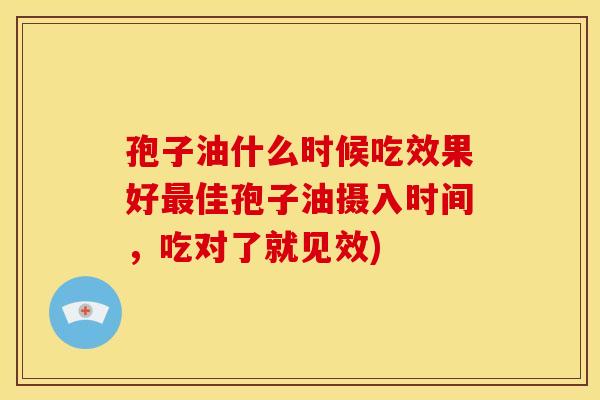 孢子油什么时候吃效果好佳孢子油摄入时间,吃对了就见效) 孢子油什么时候吃效果好佳孢子油摄入时间,吃对了就见效)
