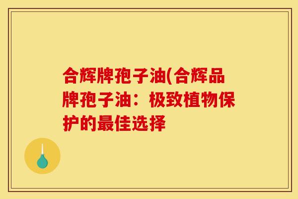 合辉牌孢子油(合辉品牌孢子油:极致植物保护的佳选择 合辉牌孢子油(合辉品牌孢子油:极致植物保护的佳选择