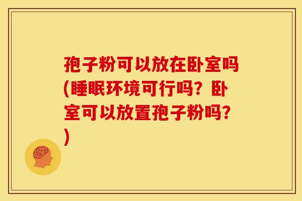 孢子粉可以放在卧室吗(环境可行吗？卧室可以放置孢子粉吗？)
