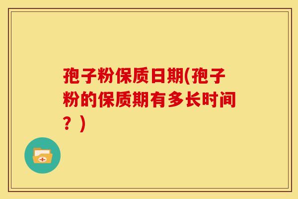 孢子粉保质日期(孢子粉的保质期有多长时间?) 孢子粉保质日期(孢子粉的保质期有多长时间?)