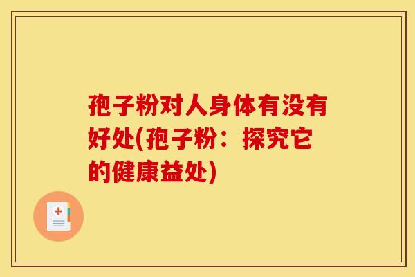 孢子粉对人身体有没有好处(孢子粉:探究它的健康益处) 孢子粉对人身体有没有好处(孢子粉:探究它的健康益处)