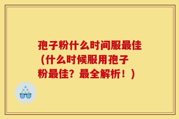 孢子粉什么时间服佳 (什么时候服用孢子粉佳?全解析!) 孢子粉什么时间服佳 (什么时候服用孢子粉佳?全解析!)