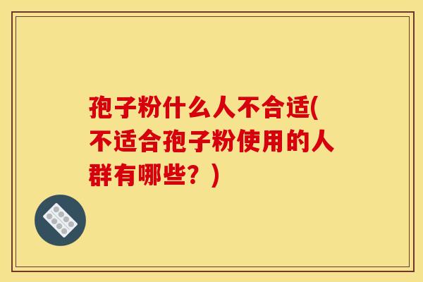 孢子粉什么人不合适(不适合孢子粉使用的人群有哪些?) 孢子粉什么人不合适(不适合孢子粉使用的人群有哪些?)