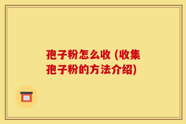孢子粉怎么收 (收集孢子粉的方法介绍)