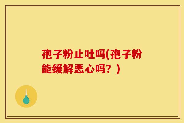 孢子粉止吐吗(孢子粉能缓解恶心吗?) 孢子粉止吐吗(孢子粉能缓解恶心吗?)