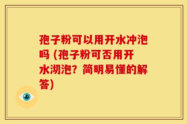 孢子粉可以用开水冲泡吗 (孢子粉可否用开水沏泡?简明易懂的解答) 孢子粉可以用开水冲泡吗 (孢子粉可否用开水沏泡?简明易懂的解答)