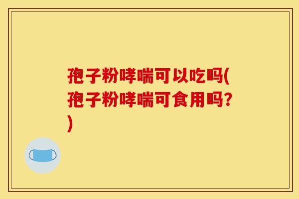 孢子粉可以吃吗(孢子粉可食用吗？)