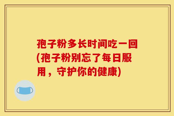 孢子粉多长时间吃一回(孢子粉别忘了每日服用,守护你的健康) 孢子粉多长时间吃一回(孢子粉别忘了每日服用,守护你的健康)