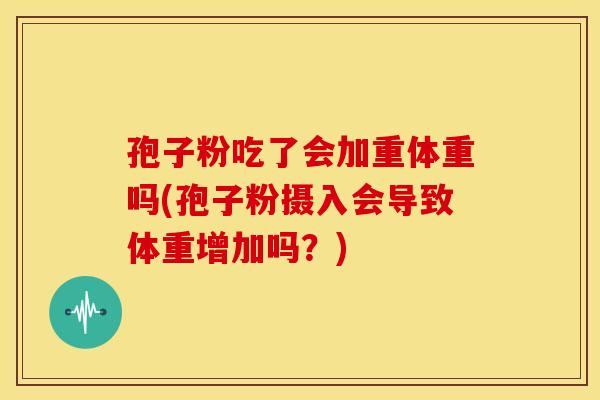 孢子粉吃了会加重体重吗(孢子粉摄入会导致体重增加吗?) 孢子粉吃了会加重体重吗(孢子粉摄入会导致体重增加吗?)