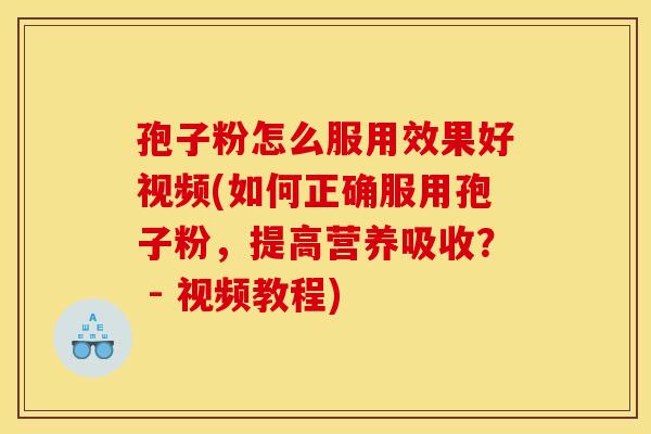 孢子粉怎么服用效果好视频(如何正确服用孢子粉,提高营养吸收? - 视频教程) 孢子粉怎么服用效果好视频(如何正确服用孢子粉,提高营养吸收? - 视频教程)