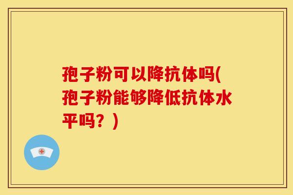 孢子粉可以降抗体吗(孢子粉能够降低抗体水平吗?) 孢子粉可以降抗体吗(孢子粉能够降低抗体水平吗?)