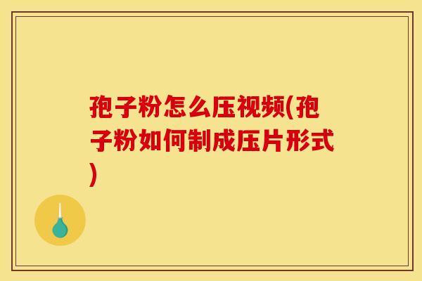 孢子粉怎么压视频(孢子粉如何制成压片形式) 孢子粉怎么压视频(孢子粉如何制成压片形式)