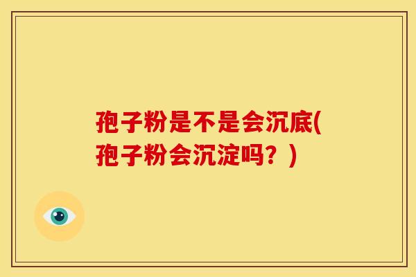 孢子粉是不是会沉底(孢子粉会沉淀吗?) 孢子粉是不是会沉底(孢子粉会沉淀吗?)