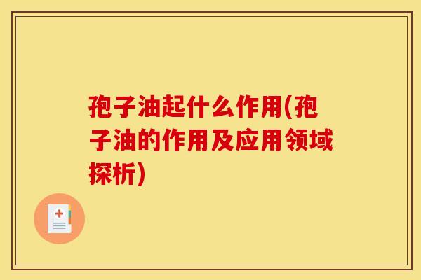 孢子油起什么作用(孢子油的作用及应用领域探析) 孢子油起什么作用(孢子油的作用及应用领域探析)