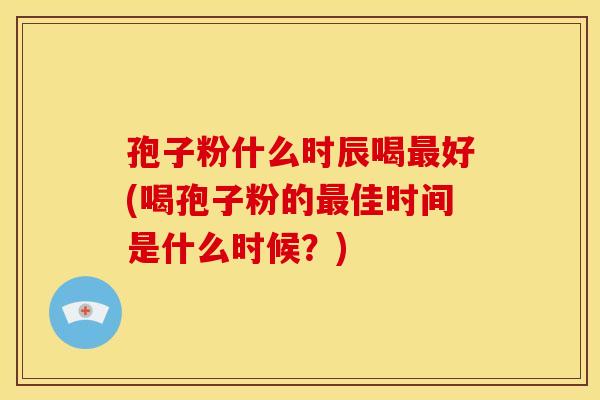 孢子粉什么时辰喝好(喝孢子粉的佳时间是什么时候?) 孢子粉什么时辰喝好(喝孢子粉的佳时间是什么时候?)