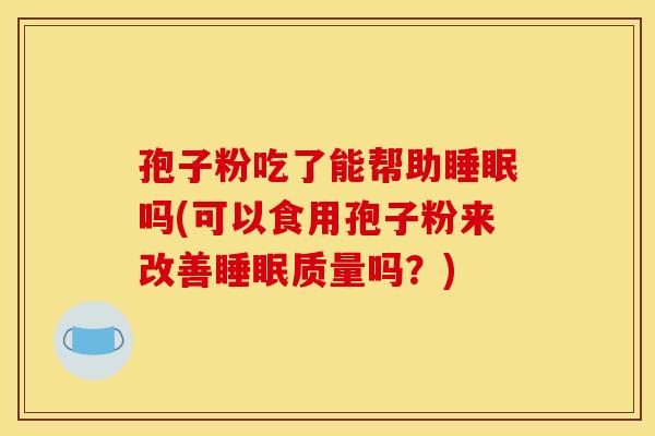 孢子粉吃了能帮助吗(可以食用孢子粉来改善质量吗?) 孢子粉吃了能帮助吗(可以食用孢子粉来改善质量吗?)