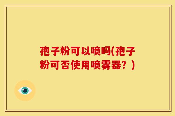 孢子粉可以喷吗(孢子粉可否使用喷雾器?) 孢子粉可以喷吗(孢子粉可否使用喷雾器?)