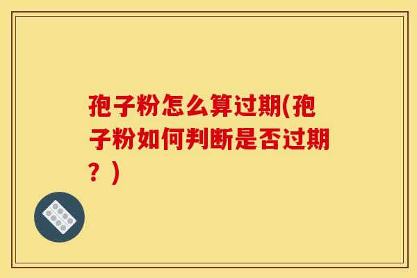 孢子粉怎么算过期(孢子粉如何判断是否过期？)