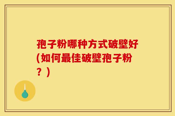 孢子粉哪种方式破壁好(如何佳破壁孢子粉?) 孢子粉哪种方式破壁好(如何佳破壁孢子粉?)