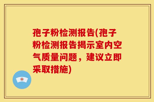 孢子粉检测报告(孢子粉检测报告揭示室内空气质量问题,建议立即采取措施) 孢子粉检测报告(孢子粉检测报告揭示室内空气质量问题,建议立即采取措施)