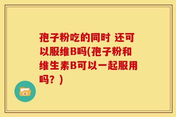 孢子粉吃的同时 还可以服维B吗(孢子粉和维生素B可以一起服用吗?) 孢子粉吃的同时 还可以服维B吗(孢子粉和维生素B可以一起服用吗?)