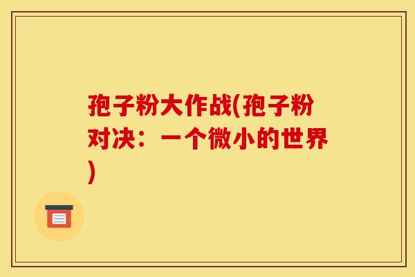 孢子粉大作战(孢子粉对决:一个微小的世界) 孢子粉大作战(孢子粉对决:一个微小的世界)