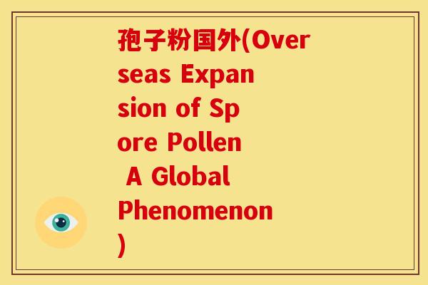 孢子粉国外(Overseas Expansion of Spore Pollen A Global Phenomenon) 孢子粉国外(Overseas Expansion of Spore Pollen A Global Phenomenon)