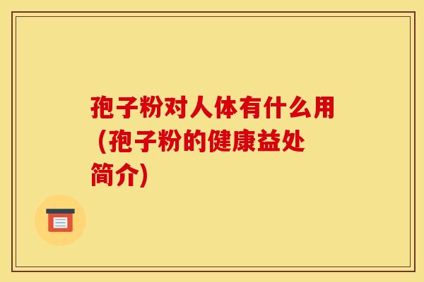 孢子粉对人体有什么用 (孢子粉的健康益处简介) 孢子粉对人体有什么用 (孢子粉的健康益处简介)