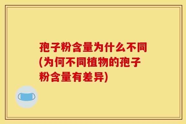 孢子粉含量为什么不同(为何不同植物的孢子粉含量有差异)