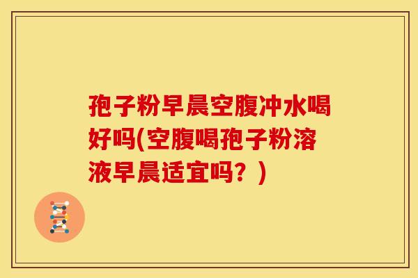 孢子粉早晨空腹冲水喝好吗(空腹喝孢子粉溶液早晨适宜吗?) 孢子粉早晨空腹冲水喝好吗(空腹喝孢子粉溶液早晨适宜吗?)