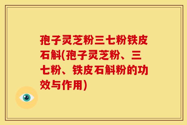 孢子灵芝粉三七粉铁皮石斛(孢子灵芝粉、三七粉、铁皮石斛粉的功效与作用) 孢子灵芝粉三七粉铁皮石斛(孢子灵芝粉、三七粉、铁皮石斛粉的功效与作用)