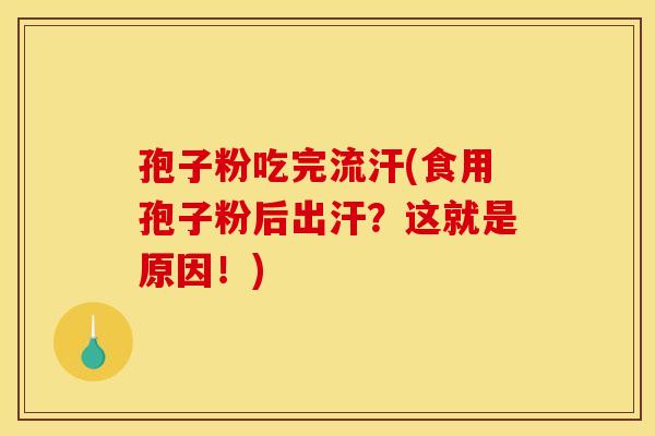 孢子粉吃完流汗(食用孢子粉后出汗？这就是原因！)