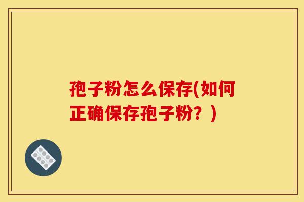 孢子粉怎么保存(如何正确保存孢子粉?) 孢子粉怎么保存(如何正确保存孢子粉?)