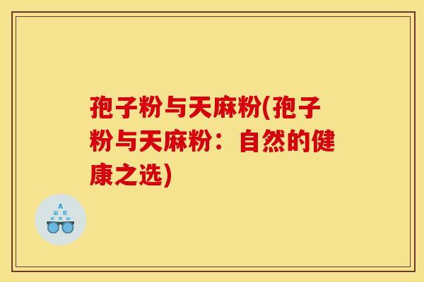 孢子粉与天麻粉(孢子粉与天麻粉:自然的健康之选) 孢子粉与天麻粉(孢子粉与天麻粉:自然的健康之选)